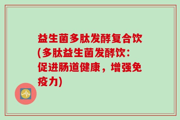 益生菌多肽发酵复合饮(多肽益生菌发酵饮:促进肠道健康,增强力) 益生菌多肽发酵复合饮(多肽益生菌发酵饮:促进肠道健康,增强力)