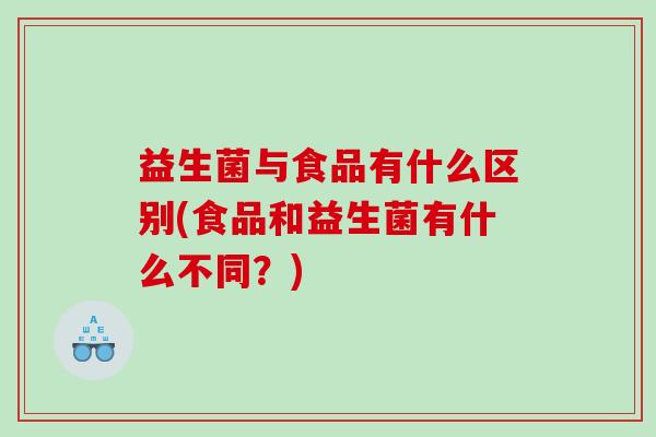 益生菌与食品有什么区别(食品和益生菌有什么不同?) 益生菌与食品有什么区别(食品和益生菌有什么不同?)