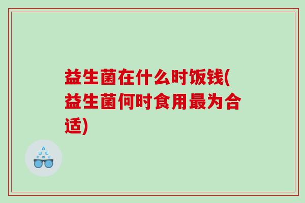益生菌在什么时饭钱(益生菌何时食用最为合适)