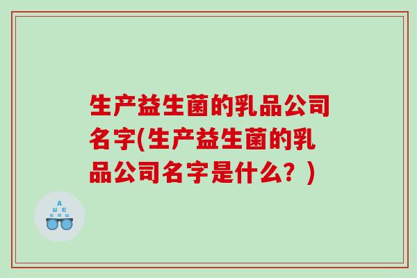 生产益生菌的乳品公司名字(生产益生菌的乳品公司名字是什么？)