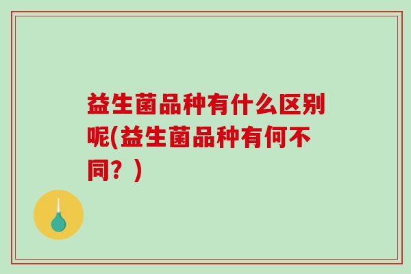 益生菌品种有什么区别呢(益生菌品种有何不同？)