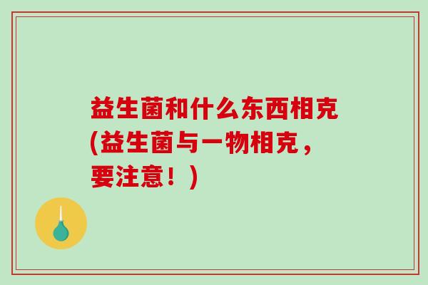 益生菌和什么东西相克(益生菌与一物相克，要注意！)