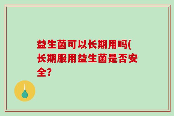 益生菌可以长期用吗(长期服用益生菌是否安全? 益生菌可以长期用吗(长期服用益生菌是否安全?