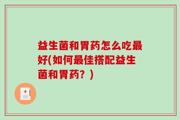 益生菌和胃药怎么吃最好(如何最佳搭配益生菌和胃药？)
