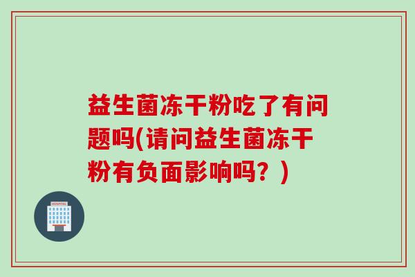 益生菌冻干粉吃了有问题吗(请问益生菌冻干粉有负面影响吗？)