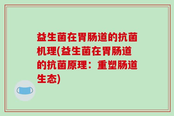 益生菌在胃肠道的抗菌机理(益生菌在胃肠道的抗菌原理：重塑肠道生态)