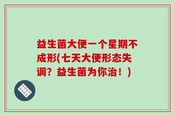 益生菌大便一个星期不成形(七天大便形态失调？益生菌为你治！)