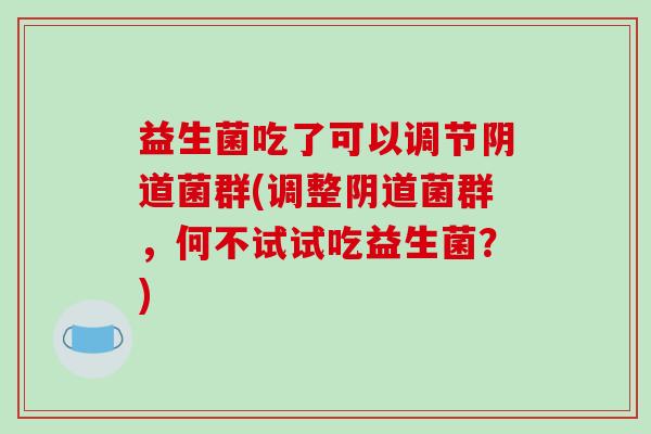 益生菌吃了可以调节阴道菌群(调整阴道菌群，何不试试吃益生菌？)