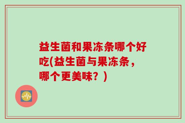 益生菌和果冻条哪个好吃(益生菌与果冻条，哪个更美味？)
