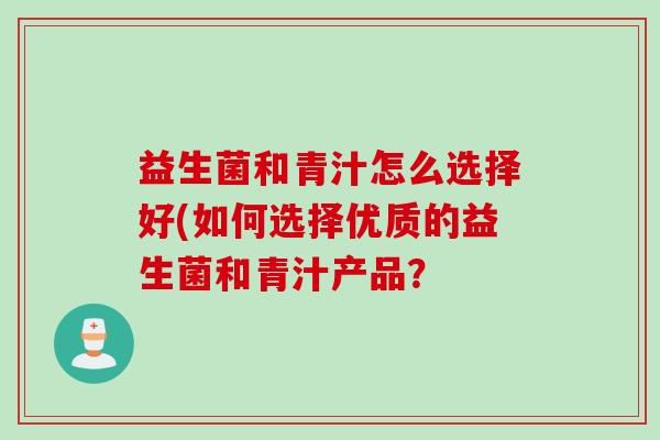 益生菌和青汁怎么选择好(如何选择优质的益生菌和青汁产品？