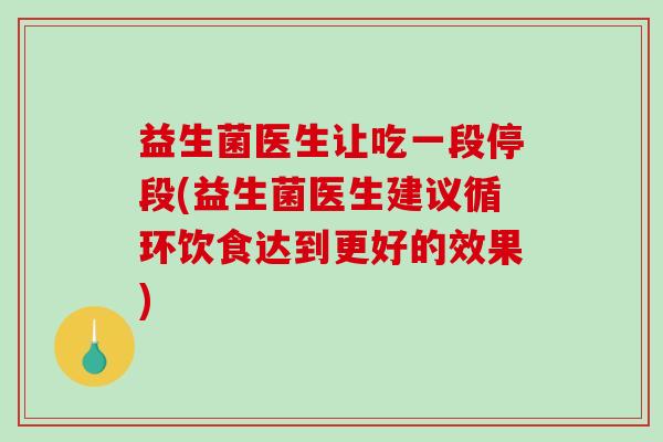 益生菌医生让吃一段停段(益生菌医生建议循环饮食达到更好的效果) 益生菌医生让吃一段停段(益生菌医生建议循环饮食达到更好的效果)