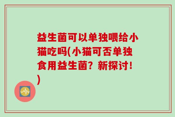 益生菌可以单独喂给小猫吃吗(小猫可否单独食用益生菌？新探讨！)