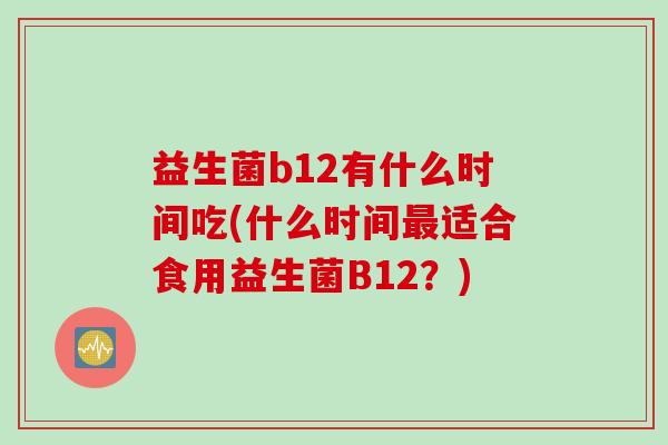 益生菌b12有什么时间吃(什么时间最适合食用益生菌B12？)