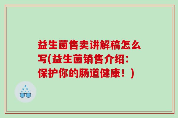 益生菌售卖讲解稿怎么写(益生菌销售介绍：保护你的肠道健康！)
