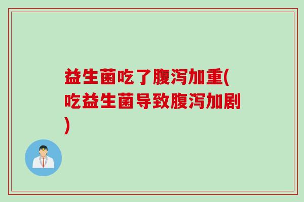 益生菌吃了加重(吃益生菌导致加剧)