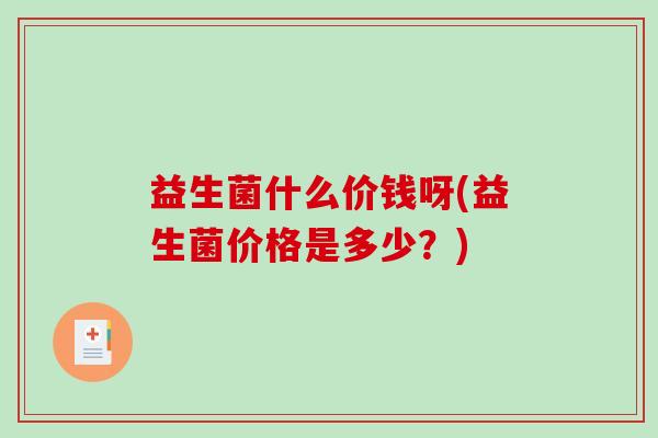 益生菌什么价钱呀(益生菌价格是多少？)