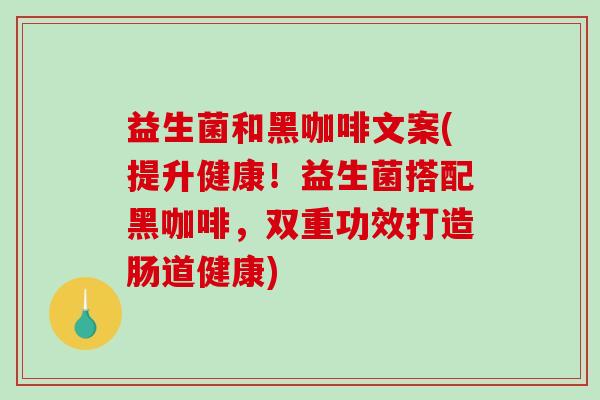 益生菌和黑咖啡文案(提升健康！益生菌搭配黑咖啡，双重功效打造肠道健康)