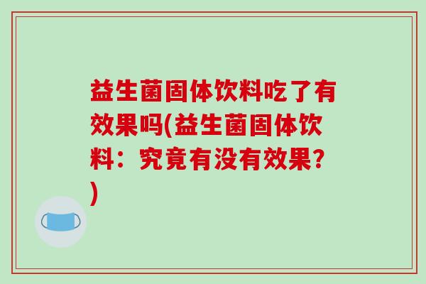 益生菌固体饮料吃了有效果吗(益生菌固体饮料：究竟有没有效果？)