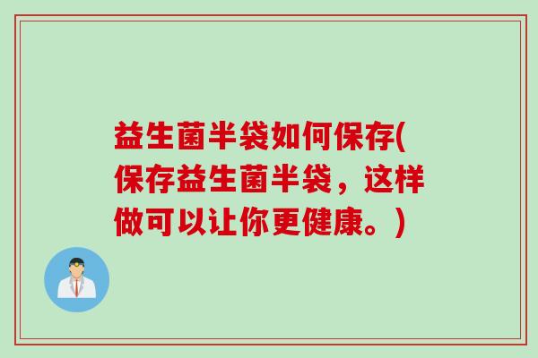 益生菌半袋如何保存(保存益生菌半袋，这样做可以让你更健康。)