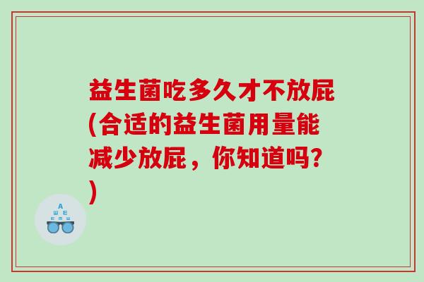 益生菌吃多久才不放屁(合适的益生菌用量能减少放屁，你知道吗？)