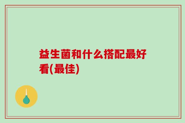 益生菌和什么搭配最好看(最佳)