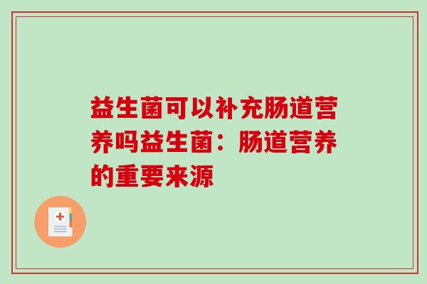 益生菌可以补充肠道营养吗益生菌：肠道营养的重要来源