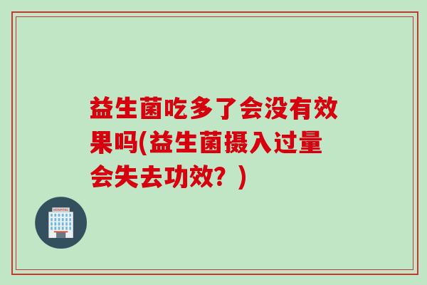 益生菌吃多了会没有效果吗(益生菌摄入过量会失去功效？)