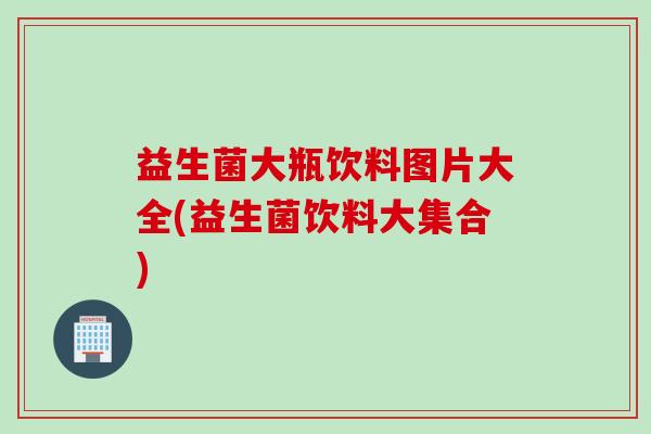 益生菌大瓶饮料图片大全(益生菌饮料大集合)