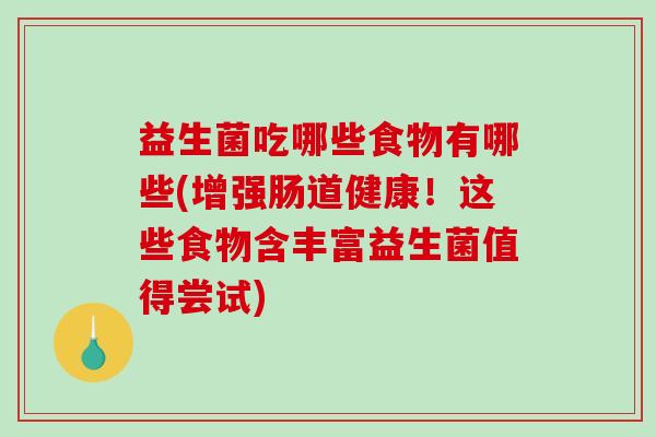 益生菌吃哪些食物有哪些(增强肠道健康！这些食物含丰富益生菌值得尝试)