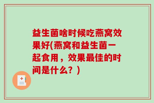 益生菌啥时候吃燕窝效果好(燕窝和益生菌一起食用，效果最佳的时间是什么？)