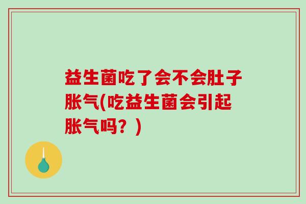 益生菌吃了会不会肚子胀气(吃益生菌会引起胀气吗？)
