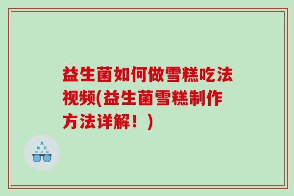 益生菌如何做雪糕吃法视频(益生菌雪糕制作方法详解！)