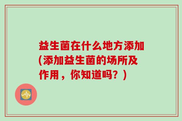 益生菌在什么地方添加(添加益生菌的场所及作用，你知道吗？)