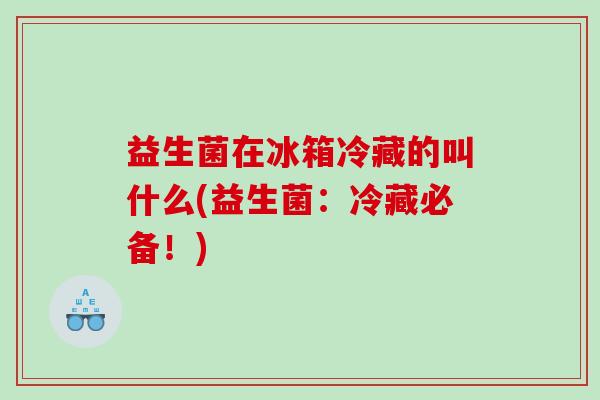 益生菌在冰箱冷藏的叫什么(益生菌：冷藏必备！)