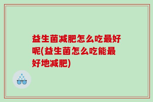 益生菌减肥怎么吃最好呢(益生菌怎么吃能最好地减肥)