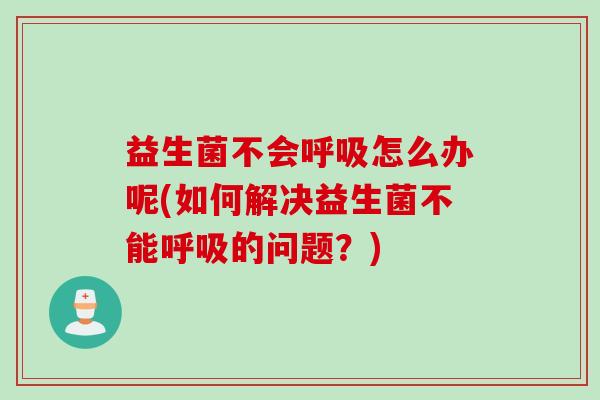益生菌不会呼吸怎么办呢(如何解决益生菌不能呼吸的问题？)
