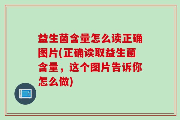 益生菌含量怎么读正确图片(正确读取益生菌含量，这个图片告诉你怎么做)