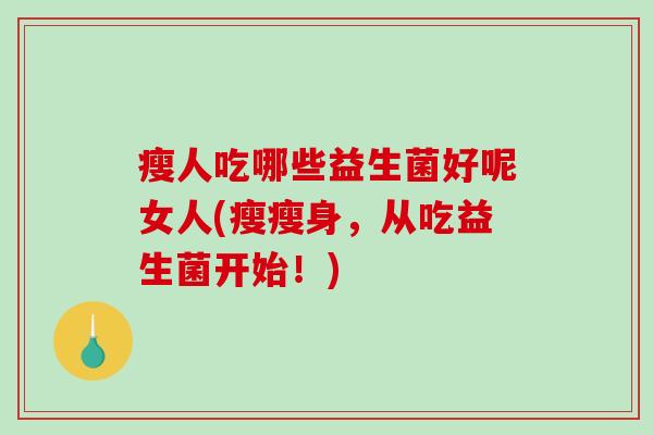 瘦人吃哪些益生菌好呢女人(瘦瘦身，从吃益生菌开始！)