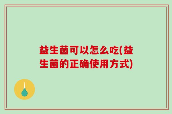 益生菌可以怎么吃(益生菌的正确使用方式)