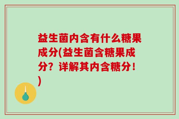 益生菌内含有什么糖果成分(益生菌含糖果成分？详解其内含糖分！)