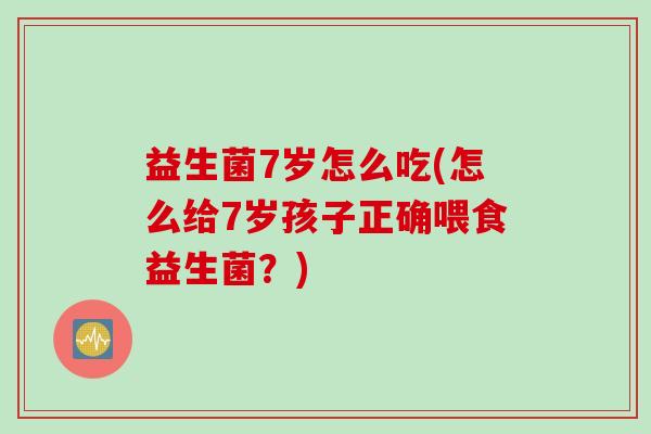 益生菌7岁怎么吃(怎么给7岁孩子正确喂食益生菌？)