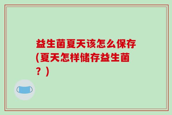 益生菌夏天该怎么保存(夏天怎样储存益生菌？)