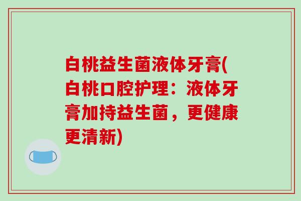 白桃益生菌液体牙膏(白桃口腔护理：液体牙膏加持益生菌，更健康更清新)