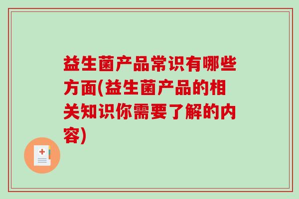 益生菌产品常识有哪些方面(益生菌产品的相关知识你需要了解的内容)