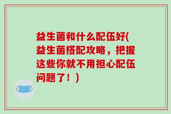 益生菌和什么配伍好(益生菌搭配攻略，把握这些你就不用担心配伍问题了！)
