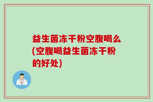 益生菌冻干粉空腹喝么(空腹喝益生菌冻干粉的好处)