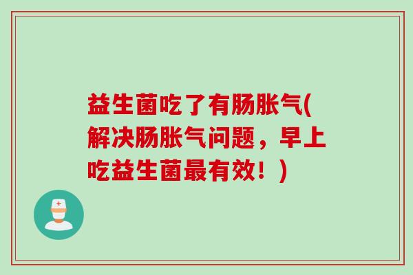 益生菌吃了有肠胀气(解决肠胀气问题，早上吃益生菌最有效！)