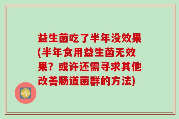 益生菌吃了半年没效果(半年食用益生菌无效果？或许还需寻求其他改善肠道菌群的方法)
