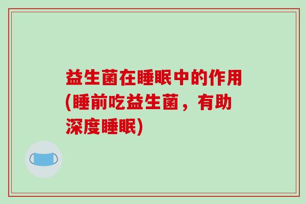 益生菌在睡眠中的作用(睡前吃益生菌，有助深度睡眠)
