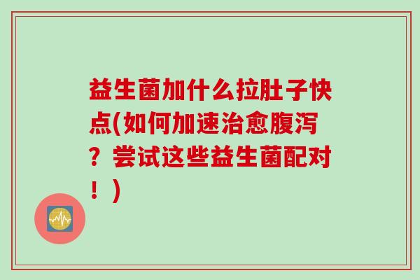 益生菌加什么拉肚子快点(如何加速治愈腹泻？尝试这些益生菌配对！)